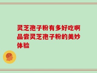 灵芝孢子粉有多好吃啊品尝灵芝孢子粉的美妙体验