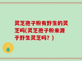 灵芝孢子粉有野生的灵芝吗(灵芝孢子粉来源于野生灵芝吗？)