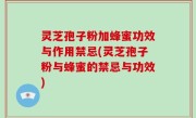 灵芝孢子粉加蜂蜜功效与作用禁忌(灵芝孢子粉与蜂蜜的禁忌与功效)