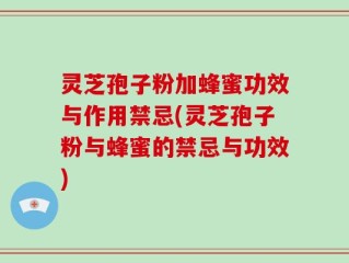 灵芝孢子粉加蜂蜜功效与作用禁忌(灵芝孢子粉与蜂蜜的禁忌与功效)
