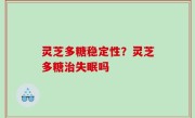 灵芝多糖稳定性？灵芝多糖治失眠吗