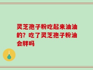 灵芝孢子粉吃起来油油的？吃了灵芝孢子粉油会胖吗