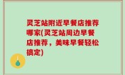 灵芝站附近早餐店推荐哪家(灵芝站周边早餐店推荐，美味早餐轻松搞定)