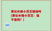 黑坛木雕小灵芝值钱吗(黑坛木雕小灵芝：值不值钱？)