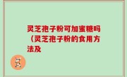 灵芝孢子粉可加蜜糖吗（灵芝孢子粉的食用方法及
