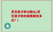 灵芝孢子粉过期么(灵芝孢子粉的保质期有多长？)