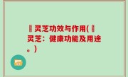 駅灵芝功效与作用(駅灵芝：健康功能及用途。)