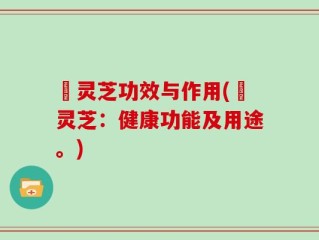駅灵芝功效与作用(駅灵芝：健康功能及用途。)