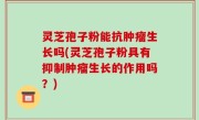 灵芝孢子粉能抗肿瘤生长吗(灵芝孢子粉具有抑制肿瘤生长的作用吗？)