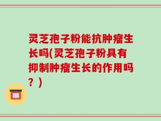 灵芝孢子粉能抗肿瘤生长吗(灵芝孢子粉具有抑制肿瘤生长的作用吗？)