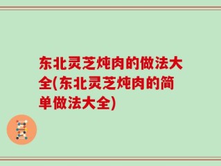 东北灵芝炖肉的做法大全(东北灵芝炖肉的简单做法大全)
