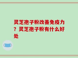 灵芝孢子粉改善免疫力？灵芝孢子粉有什么好处