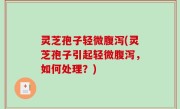 灵芝孢子轻微腹泻(灵芝孢子引起轻微腹泻，如何处理？)