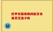优甲乐服用期间能否食用灵芝孢子粉