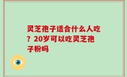 灵芝孢子适合什么人吃？20岁可以吃灵芝孢子粉吗