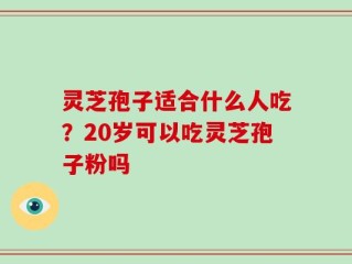 灵芝孢子适合什么人吃？20岁可以吃灵芝孢子粉吗