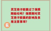 灵芝孢子胶囊过了保质期能吃吗？保质期对灵芝孢子胶囊的影响及食用注意事项？