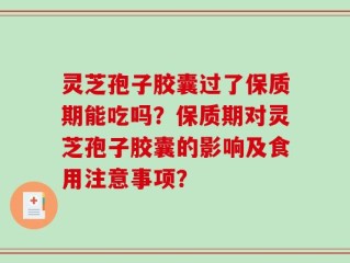 灵芝孢子胶囊过了保质期能吃吗？保质期对灵芝孢子胶囊的影响及食用注意事项？