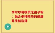 李时珍葛根灵芝孢子粉：融合多种精华的健康养生新选择