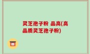灵芝孢子粉 品高(高品质灵芝孢子粉)