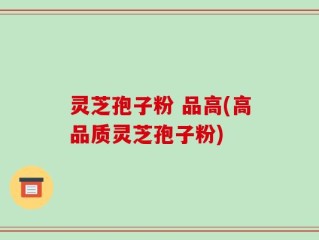 灵芝孢子粉 品高(高品质灵芝孢子粉)