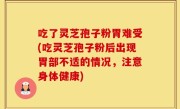 吃了灵芝孢子粉胃难受(吃灵芝孢子粉后出现胃部不适的情况，注意身体健康)