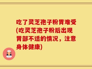 吃了灵芝孢子粉胃难受(吃灵芝孢子粉后出现胃部不适的情况，注意身体健康)