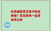 吃完破壁灵芝孢子粉后咳嗦？灵芝和鸡一起煲汤怎么样