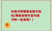 吃孢子粉哪些东西不能吃(哪些食物不宜与孢子粉一起食用？)