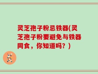 灵芝孢子粉忌铁器(灵芝孢子粉要避免与铁器同食，你知道吗？)