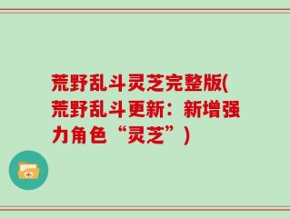 荒野乱斗灵芝完整版(荒野乱斗更新：新增强力角色“灵芝”)