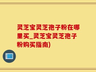 灵芝宝灵芝孢子粉在哪里买_灵芝宝灵芝孢子粉购买指南)