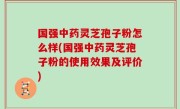 国强中药灵芝孢子粉怎么样(国强中药灵芝孢子粉的使用效果及评价)