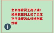 怎么样看灵芝孢子油？如果我在网上买了灵芝孢子油要怎么样辨别真伪呢