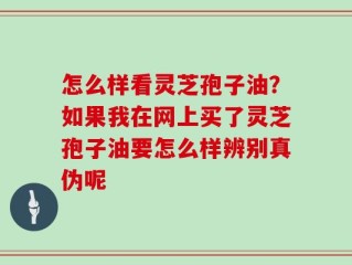 怎么样看灵芝孢子油？如果我在网上买了灵芝孢子油要怎么样辨别真伪呢