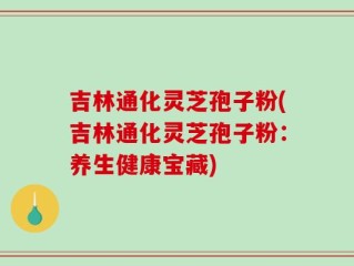 吉林通化灵芝孢子粉(吉林通化灵芝孢子粉：养生健康宝藏)