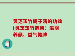灵芝玉竹鸽子汤的功效(灵芝玉竹鸽汤：滋阴养颜、益气健脾