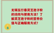 无锡五行春灵芝孢子粉的功效与使用方法？了解灵芝孢子粉的营养价值与正确服用方式？