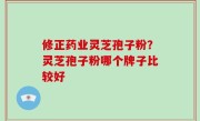 修正药业灵芝孢子粉？灵芝孢子粉哪个牌子比较好