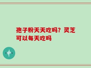 孢子粉天天吃吗？灵芝可以每天吃吗