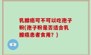乳腺癌可不可以吃孢子粉(孢子粉是否适合乳腺癌患者食用？)