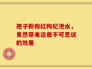孢子粉和红枸杞泡水，竟然带来这些不可思议的效果