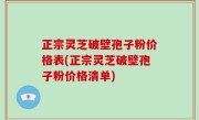 正宗灵芝破壁孢子粉价格表(正宗灵芝破壁孢子粉价格清单)