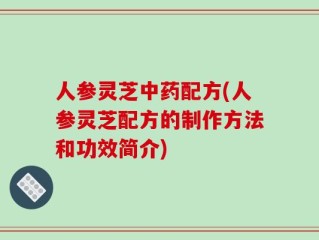 人参灵芝中药配方(人参灵芝配方的制作方法和功效简介)