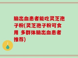 脑出血患者能吃灵芝孢子粉(灵芝孢子粉可食用 多群体脑出血患者推荐)