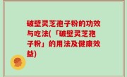 破壁灵芝孢子粉的功效与吃法(「破壁灵芝孢子粉」的用法及健康效益)