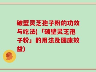 破壁灵芝孢子粉的功效与吃法(「破壁灵芝孢子粉」的用法及健康效益)