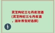 灵芝枸杞三七丹皮泡酒(灵芝枸杞三七丹皮酒，滋补养生好选择)