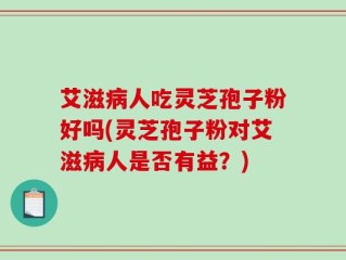 艾滋病人吃灵芝孢子粉好吗(灵芝孢子粉对艾滋病人是否有益？)