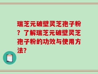 瑞芝元破壁灵芝孢子粉？了解瑞芝元破壁灵芝孢子粉的功效与使用方法？